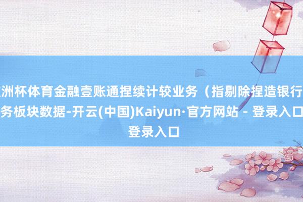 欧洲杯体育金融壹账通捏续计较业务（指剔除捏造银行业务板块数据-开云(中国)Kaiyun·官方网站 - 登录入口
