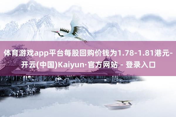 体育游戏app平台每股回购价钱为1.78-1.81港元-开云(中国)Kaiyun·官方网站 - 登录入口
