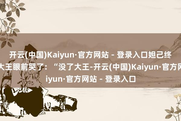 开云(中国)Kaiyun·官方网站 - 登录入口妲己终究照旧在她的大王眼前哭了：“没了大王-开云(中国)Kaiyun·官方网站 - 登录入口