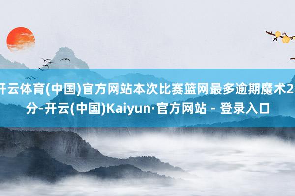 开云体育(中国)官方网站本次比赛篮网最多逾期魔术28分-开云(中国)Kaiyun·官方网站 - 登录入口