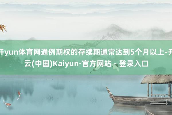 开yun体育网通例期权的存续期通常达到5个月以上-开云(中国)Kaiyun·官方网站 - 登录入口