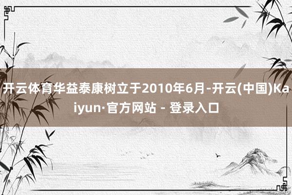 开云体育华益泰康树立于2010年6月-开云(中国)Kaiyun·官方网站 - 登录入口