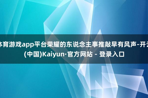 体育游戏app平台荣耀的东说念主事推敲早有风声-开云(中国)Kaiyun·官方网站 - 登录入口