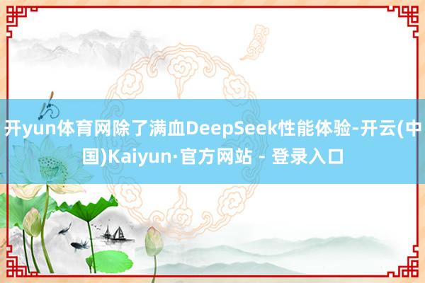 开yun体育网除了满血DeepSeek性能体验-开云(中国)Kaiyun·官方网站 - 登录入口