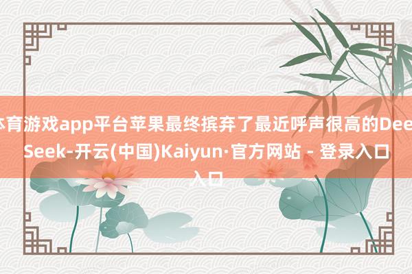 体育游戏app平台苹果最终摈弃了最近呼声很高的DeepSeek-开云(中国)Kaiyun·官方网站 - 登录入口