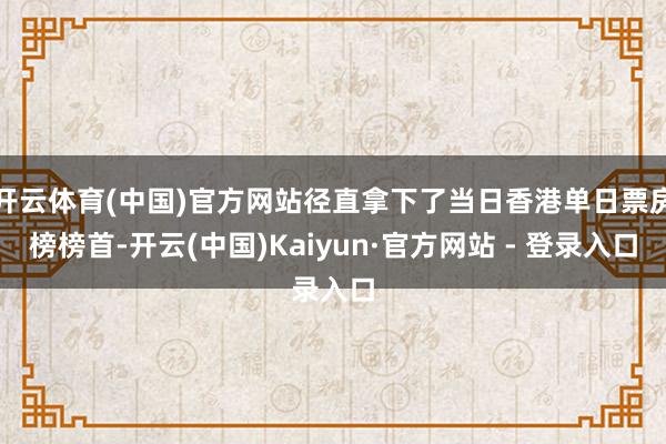 开云体育(中国)官方网站径直拿下了当日香港单日票房榜榜首-开云(中国)Kaiyun·官方网站 - 登录入口