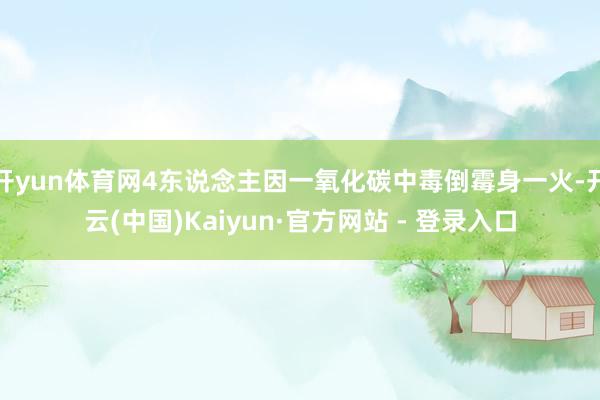 开yun体育网4东说念主因一氧化碳中毒倒霉身一火-开云(中国)Kaiyun·官方网站 - 登录入口
