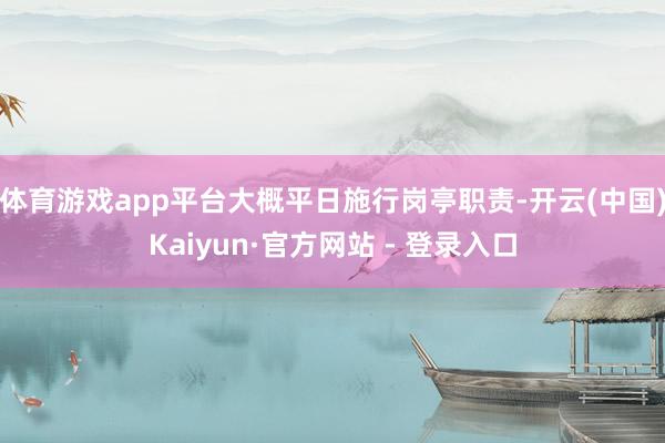 体育游戏app平台大概平日施行岗亭职责-开云(中国)Kaiyun·官方网站 - 登录入口