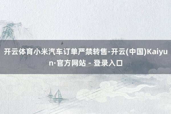 开云体育小米汽车订单严禁转售-开云(中国)Kaiyun·官方网站 - 登录入口