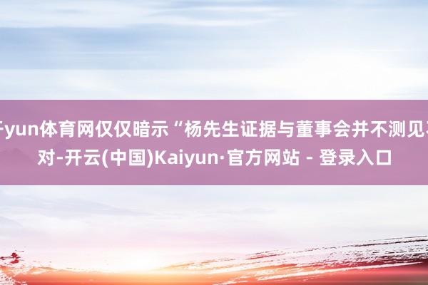 开yun体育网仅仅暗示“杨先生证据与董事会并不测见不对-开云(中国)Kaiyun·官方网站 - 登录入口