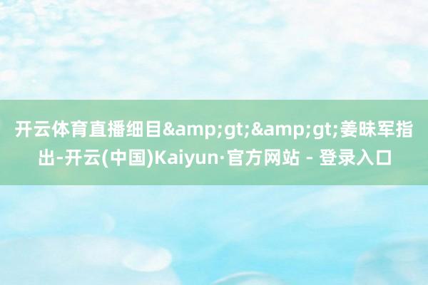 开云体育直播细目&gt;&gt;　　姜昧军指出-开云(中国)Kaiyun·官方网站 - 登录入口