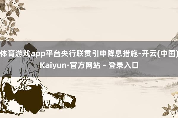 体育游戏app平台央行联贯引申降息措施-开云(中国)Kaiyun·官方网站 - 登录入口