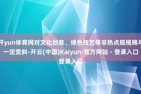 开yun体育网对文化创意、绿色技艺等非热点规模赐与一定歪斜-开云(中国)Kaiyun·官方网站 - 登录入口
