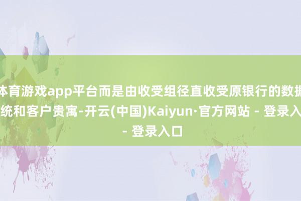 体育游戏app平台而是由收受组径直收受原银行的数据系统和客户贵寓-开云(中国)Kaiyun·官方网站 - 登录入口