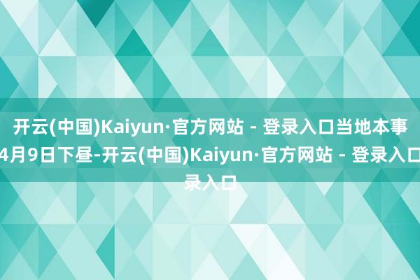 开云(中国)Kaiyun·官方网站 - 登录入口当地本事4月9日下昼-开云(中国)Kaiyun·官方网站 - 登录入口
