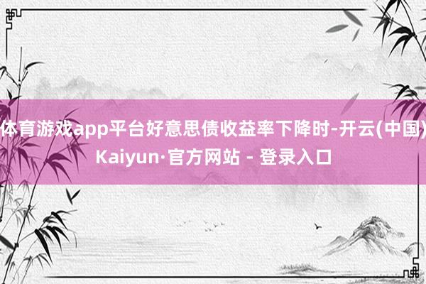 体育游戏app平台好意思债收益率下降时-开云(中国)Kaiyun·官方网站 - 登录入口