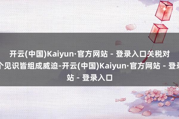 开云(中国)Kaiyun·官方网站 - 登录入口关税对这两个见识皆组成威迫-开云(中国)Kaiyun·官方网站 - 登录入口