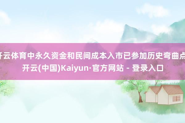开云体育中永久资金和民间成本入市已参加历史弯曲点-开云(中国)Kaiyun·官方网站 - 登录入口