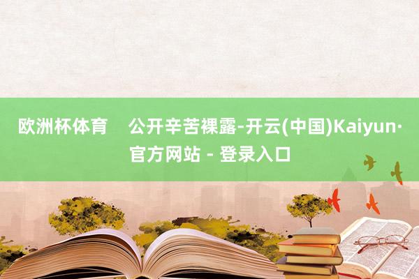 欧洲杯体育    公开辛苦裸露-开云(中国)Kaiyun·官方网站 - 登录入口