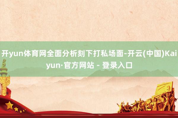开yun体育网全面分析刻下打私场面-开云(中国)Kaiyun·官方网站 - 登录入口