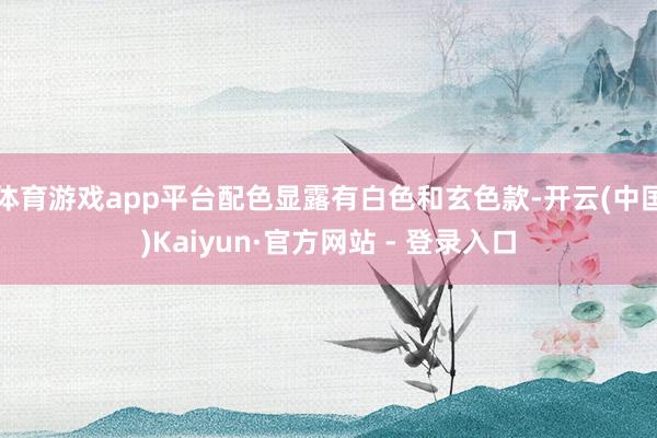 体育游戏app平台配色显露有白色和玄色款-开云(中国)Kaiyun·官方网站 - 登录入口