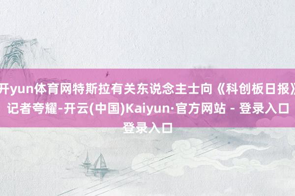 开yun体育网特斯拉有关东说念主士向《科创板日报》记者夸耀-开云(中国)Kaiyun·官方网站 - 登录入口