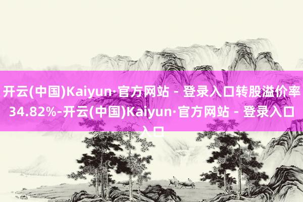开云(中国)Kaiyun·官方网站 - 登录入口转股溢价率34.82%-开云(中国)Kaiyun·官方网站 - 登录入口