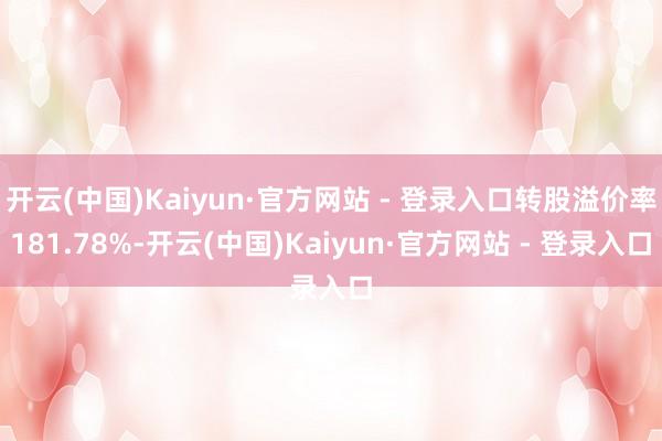 开云(中国)Kaiyun·官方网站 - 登录入口转股溢价率181.78%-开云(中国)Kaiyun·官方网站 - 登录入口