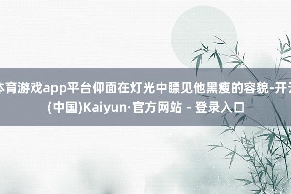 体育游戏app平台仰面在灯光中瞟见他黑瘦的容貌-开云(中国)Kaiyun·官方网站 - 登录入口
