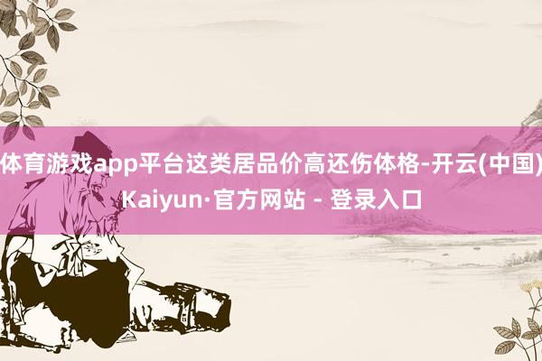 体育游戏app平台这类居品价高还伤体格-开云(中国)Kaiyun·官方网站 - 登录入口