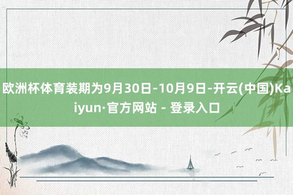 欧洲杯体育装期为9月30日-10月9日-开云(中国)Kaiyun·官方网站 - 登录入口