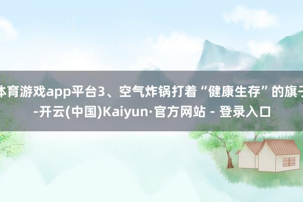 体育游戏app平台3、空气炸锅打着“健康生存”的旗子-开云(中国)Kaiyun·官方网站 - 登录入口