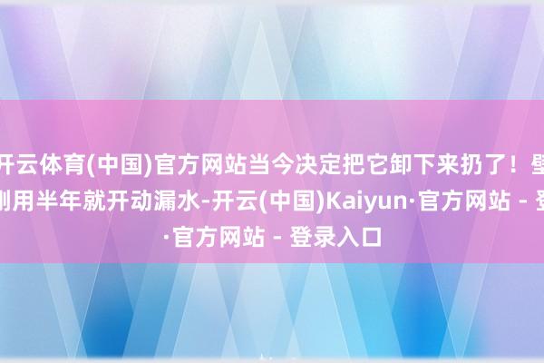 开云体育(中国)官方网站当今决定把它卸下来扔了！壁挂马桶刚用半年就开动漏水-开云(中国)Kaiyun·官方网站 - 登录入口