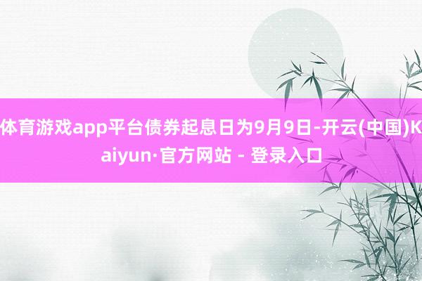 体育游戏app平台债券起息日为9月9日-开云(中国)Kaiyun·官方网站 - 登录入口