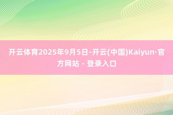 开云体育　　2025年9月5日-开云(中国)Kaiyun·官方网站 - 登录入口