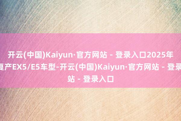 开云(中国)Kaiyun·官方网站 - 登录入口2025年9月复产EX5/E5车型-开云(中国)Kaiyun·官方网站 - 登录入口