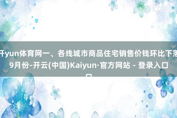 开yun体育网　　一、各线城市商品住宅销售价钱环比下落　　9月份-开云(中国)Kaiyun·官方网站 - 登录入口