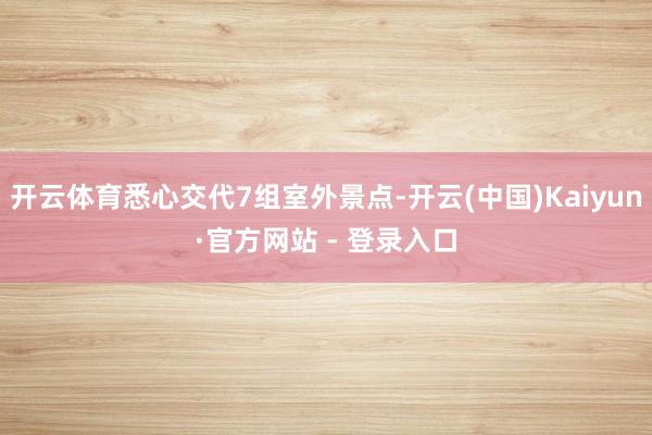 开云体育悉心交代7组室外景点-开云(中国)Kaiyun·官方网站 - 登录入口