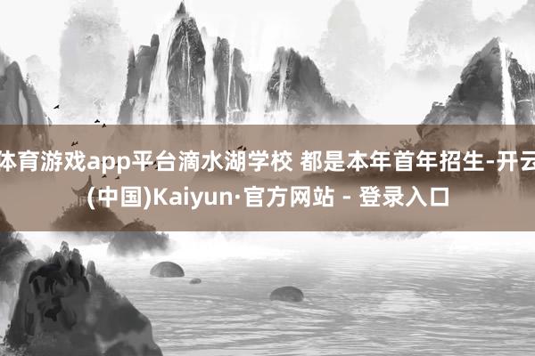 体育游戏app平台滴水湖学校 都是本年首年招生-开云(中国)Kaiyun·官方网站 - 登录入口