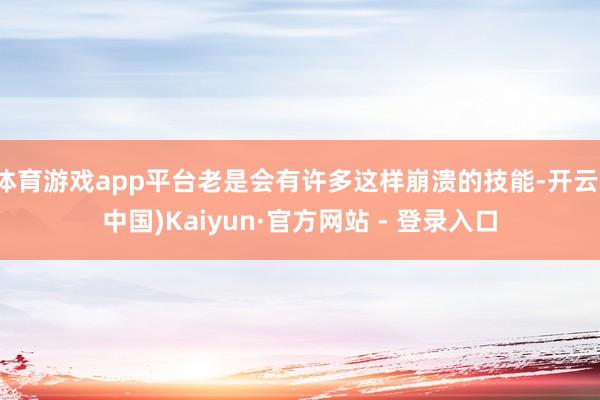 体育游戏app平台老是会有许多这样崩溃的技能-开云(中国)Kaiyun·官方网站 - 登录入口