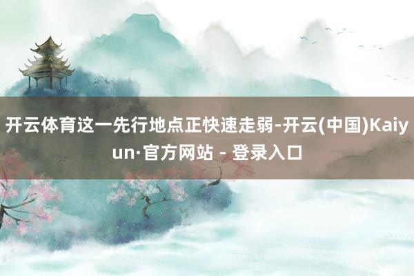 开云体育这一先行地点正快速走弱-开云(中国)Kaiyun·官方网站 - 登录入口
