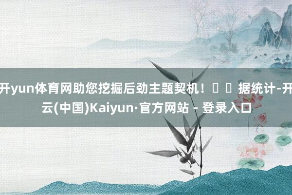 开yun体育网助您挖掘后劲主题契机！		　　据统计-开云(中国)Kaiyun·官方网站 - 登录入口