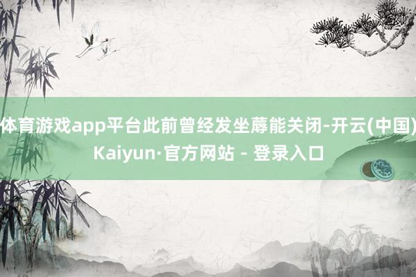 体育游戏app平台此前曾经发坐蓐能关闭-开云(中国)Kaiyun·官方网站 - 登录入口