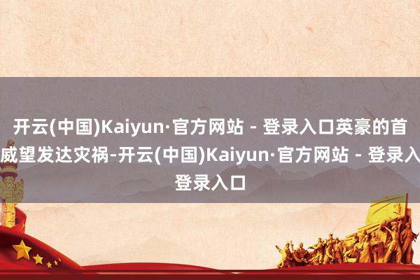 开云(中国)Kaiyun·官方网站 - 登录入口英豪的首发威望发达灾祸-开云(中国)Kaiyun·官方网站 - 登录入口
