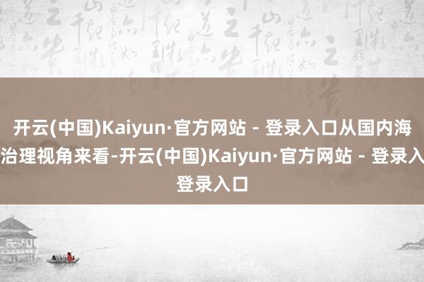 开云(中国)Kaiyun·官方网站 - 登录入口从国内海洋治理视角来看-开云(中国)Kaiyun·官方网站 - 登录入口