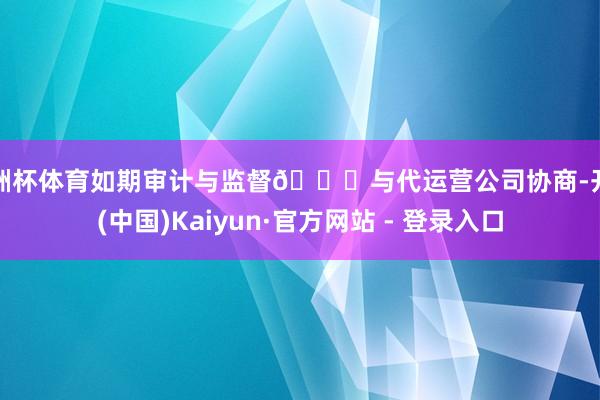 欧洲杯体育如期审计与监督🔎与代运营公司协商-开云(中国)Kaiyun·官方网站 - 登录入口