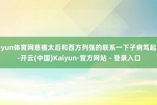 开yun体育网慈禧太后和西方列强的联系一下子病笃起来-开云(中国)Kaiyun·官方网站 - 登录入口