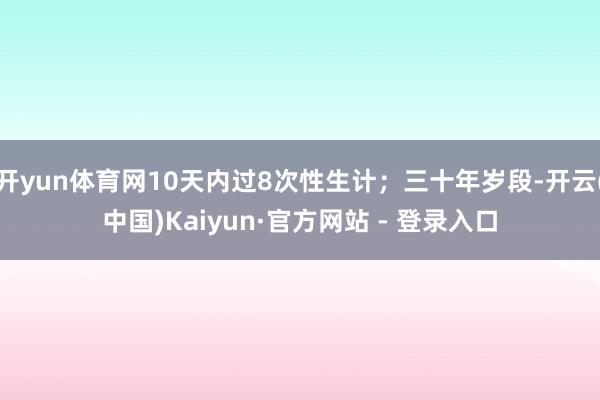 开yun体育网10天内过8次性生计；三十年岁段-开云(中国)Kaiyun·官方网站 - 登录入口