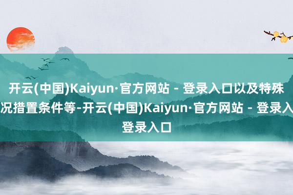开云(中国)Kaiyun·官方网站 - 登录入口以及特殊情况措置条件等-开云(中国)Kaiyun·官方网站 - 登录入口