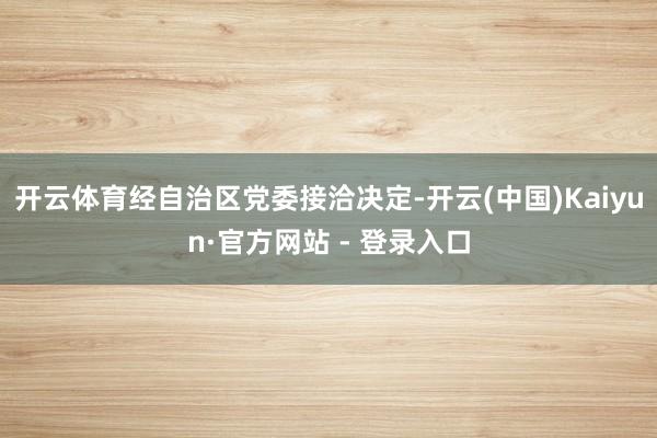 开云体育经自治区党委接洽决定-开云(中国)Kaiyun·官方网站 - 登录入口